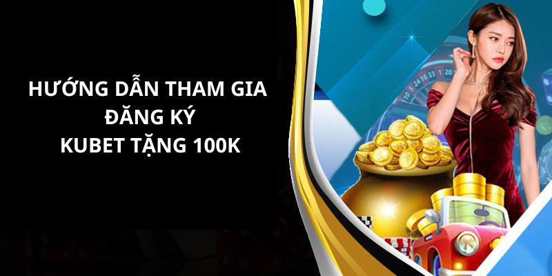 Hướng dẫn tham gia sự kiện đăng ký tài khoản nhận ngay 100k từ kubet 